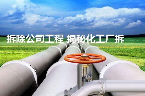 拆除公司工程 揭秘化工厂拆除的安全技术与环保措施！